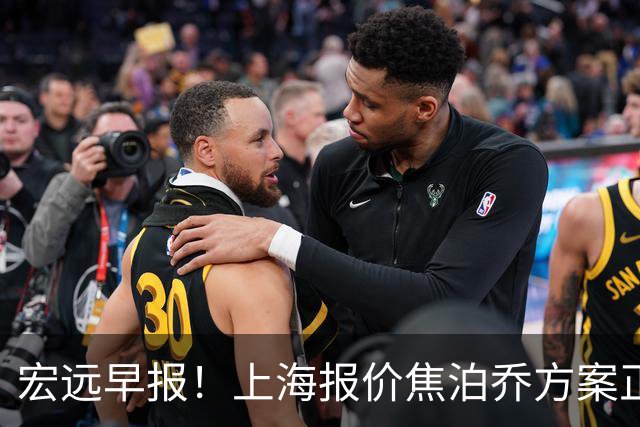 宏远早报！上海报价焦泊乔方案正式出炉，朱芳雨赴新疆谈判，徐杰自费特训