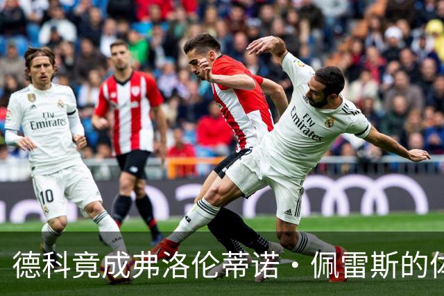 德科竟成弗洛伦蒂诺·佩雷斯的体育总监？！西甲最“不可能”的联姻与转会暗战全解析