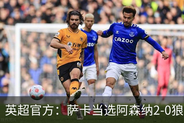 英超官方：萨卡当选阿森纳2-0狼队全场最佳