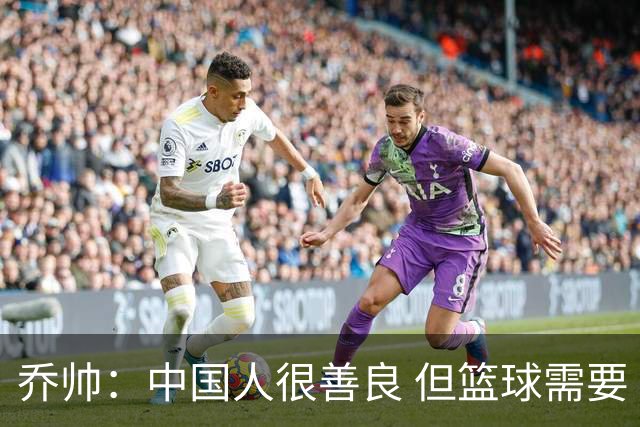 乔帅：中国人很善良 但篮球需要“坏”的一面